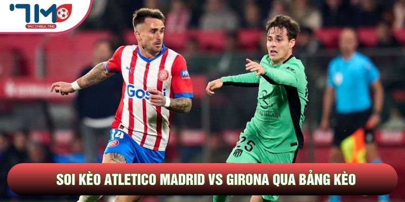 Soi kèo Atletico Madrid vs Girona qua bảng kèo